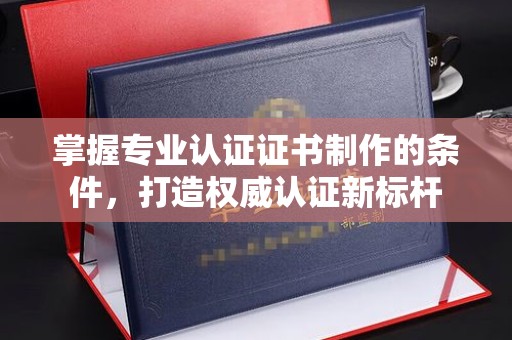 龙华新区掌握专业认证证书制作的条件，打造权威认证新标杆
