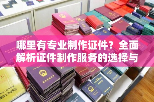路竹哪里有专业制作证件？全面解析证件制作服务的选择与注意事项