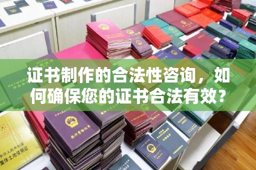 文山证书制作的合法性咨询，如何确保您的证书合法有效？